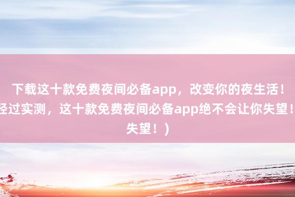 下载这十款免费夜间必备app，改变你的夜生活！(经过实测，这十款免费夜间必备app绝不会让你失望！)